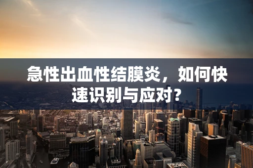 急性出血性结膜炎，如何快速识别与应对？