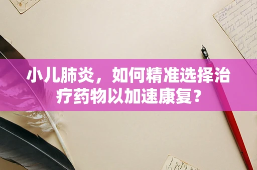 小儿肺炎，如何精准选择治疗药物以加速康复？