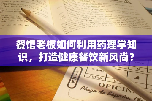 餐馆老板如何利用药理学知识，打造健康餐饮新风尚？