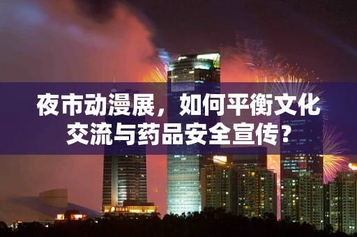 夜市动漫展，如何平衡文化交流与药品安全宣传？