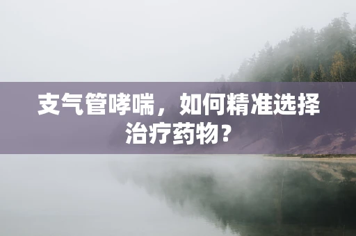 支气管哮喘，如何精准选择治疗药物？