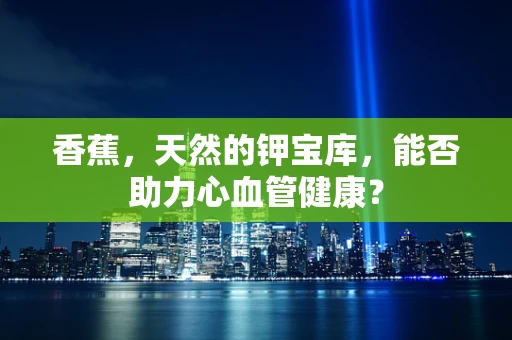 香蕉，天然的钾宝库，能否助力心血管健康？