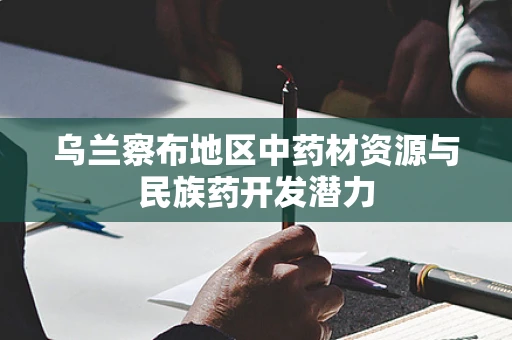 乌兰察布地区中药材资源与民族药开发潜力
