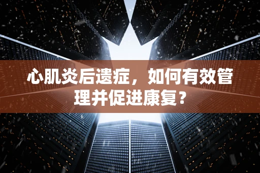 心肌炎后遗症，如何有效管理并促进康复？