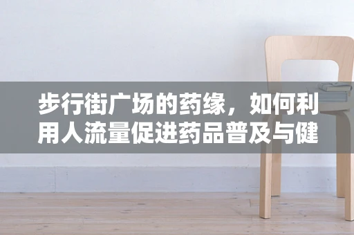 步行街广场的药缘，如何利用人流量促进药品普及与健康宣传？