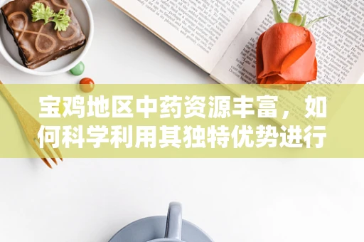 宝鸡地区中药资源丰富，如何科学利用其独特优势进行新药研发？