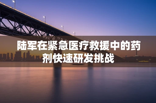 陆军在紧急医疗救援中的药剂快速研发挑战