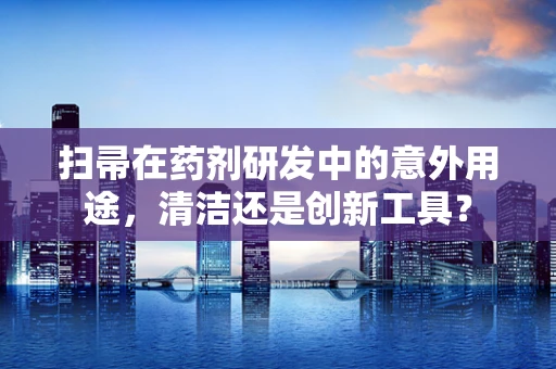 扫帚在药剂研发中的意外用途，清洁还是创新工具？