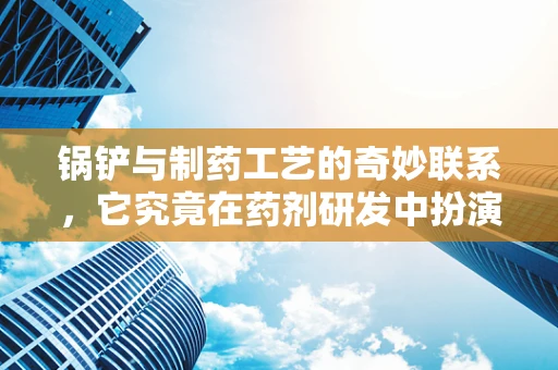 锅铲与制药工艺的奇妙联系，它究竟在药剂研发中扮演了什么角色？