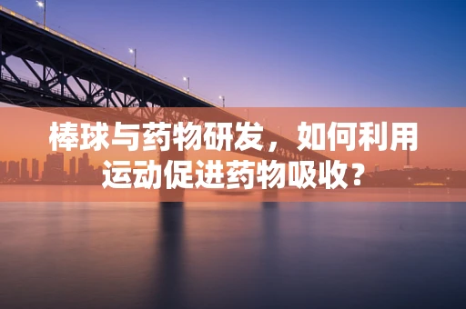 棒球与药物研发，如何利用运动促进药物吸收？