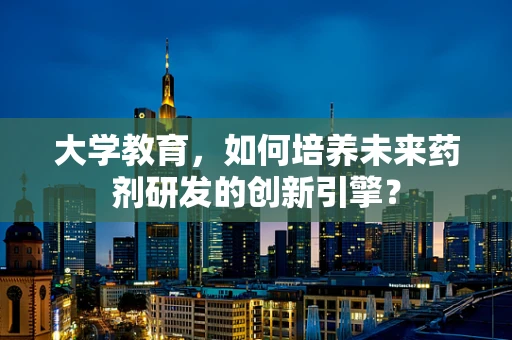 大学教育，如何培养未来药剂研发的创新引擎？