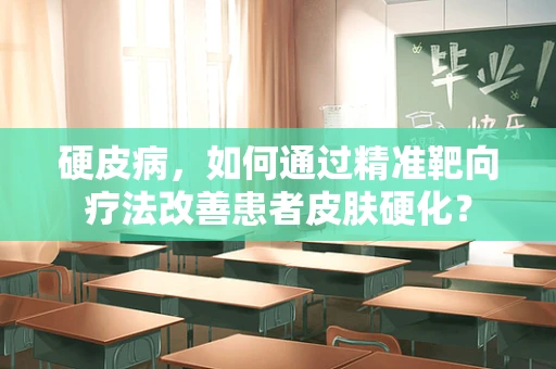 硬皮病，如何通过精准靶向疗法改善患者皮肤硬化？