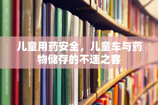 儿童用药安全，儿童车与药物储存的不速之客