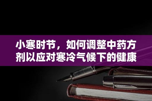 小寒时节，如何调整中药方剂以应对寒冷气候下的健康挑战？