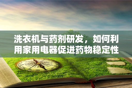 洗衣机与药剂研发，如何利用家用电器促进药物稳定性的新思路？