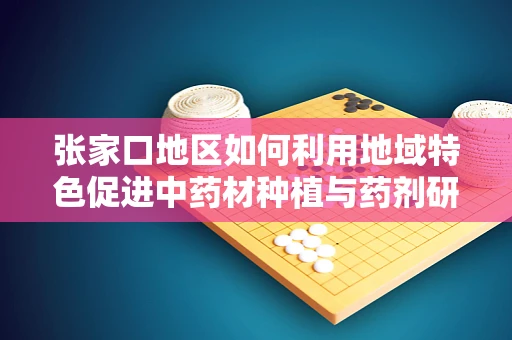 张家口地区如何利用地域特色促进中药材种植与药剂研发？
