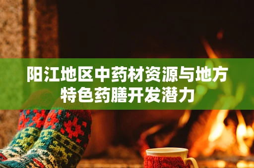 阳江地区中药材资源与地方特色药膳开发潜力