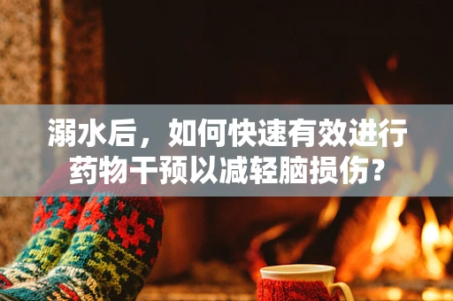溺水后，如何快速有效进行药物干预以减轻脑损伤？