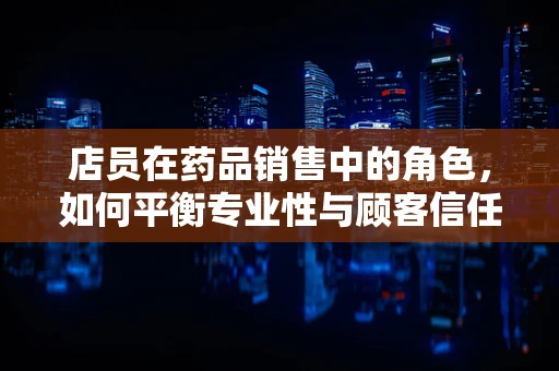 店员在药品销售中的角色，如何平衡专业性与顾客信任？