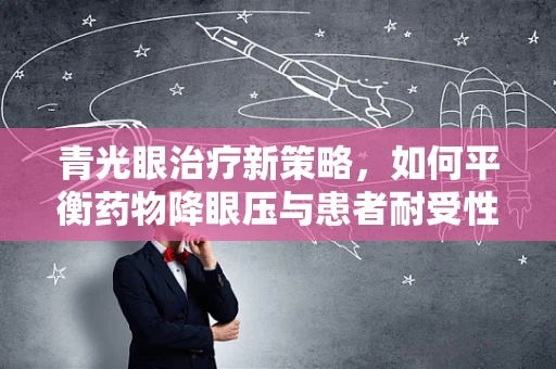 青光眼治疗新策略，如何平衡药物降眼压与患者耐受性？