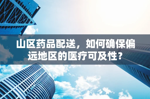 山区药品配送，如何确保偏远地区的医疗可及性？
