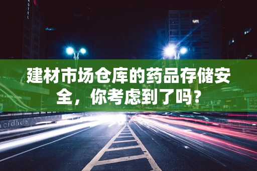 建材市场仓库的药品存储安全，你考虑到了吗？
