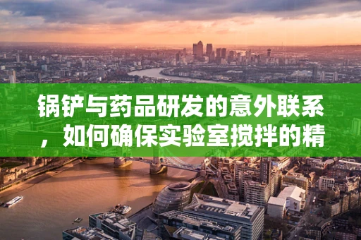 锅铲与药品研发的意外联系，如何确保实验室搅拌的精准性？
