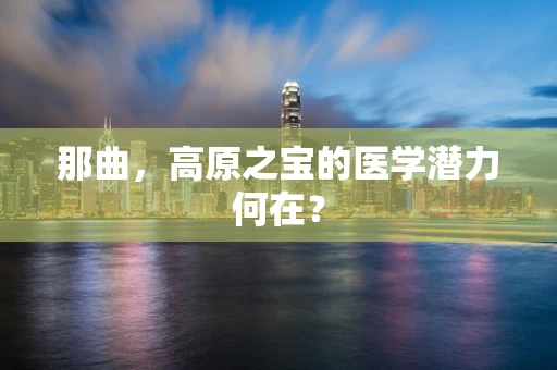 那曲，高原之宝的医学潜力何在？