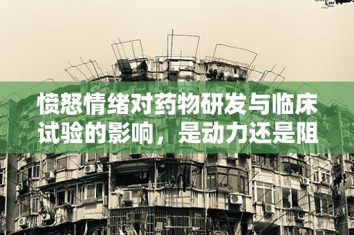 愤怒情绪对药物研发与临床试验的影响，是动力还是阻力？