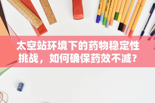 太空站环境下的药物稳定性挑战，如何确保药效不减？