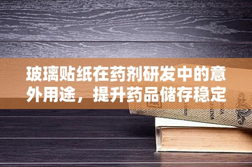 玻璃贴纸在药剂研发中的意外用途，提升药品储存稳定性新策略？
