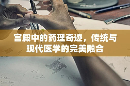宫殿中的药理奇迹，传统与现代医学的完美融合