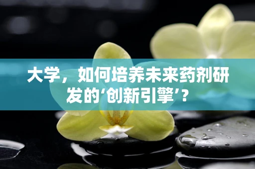 大学，如何培养未来药剂研发的‘创新引擎’？