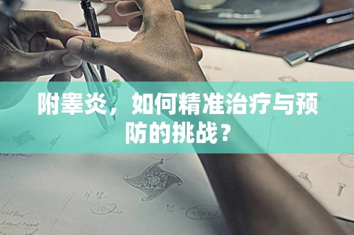 附睾炎，如何精准治疗与预防的挑战？