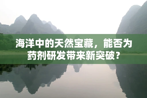 海洋中的天然宝藏，能否为药剂研发带来新突破？