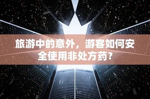 旅游中的意外，游客如何安全使用非处方药？