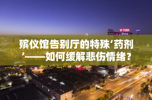 殡仪馆告别厅的特殊‘药剂’——如何缓解悲伤情绪？