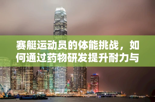 赛艇运动员的体能挑战，如何通过药物研发提升耐力与恢复力？