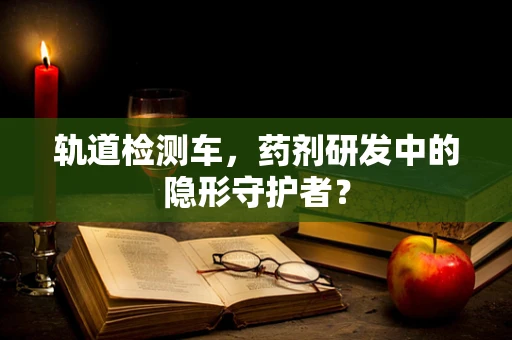轨道检测车，药剂研发中的隐形守护者？