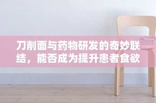 刀削面与药物研发的奇妙联结，能否成为提升患者食欲的秘密武器？