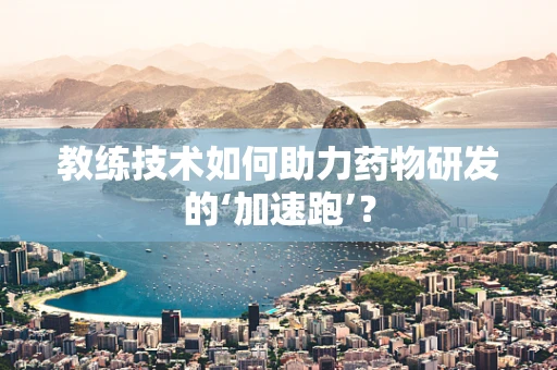 教练技术如何助力药物研发的‘加速跑’？