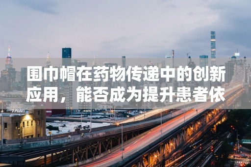 围巾帽在药物传递中的创新应用，能否成为提升患者依从性的新利器？
