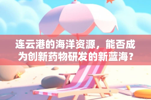连云港的海洋资源，能否成为创新药物研发的新蓝海？