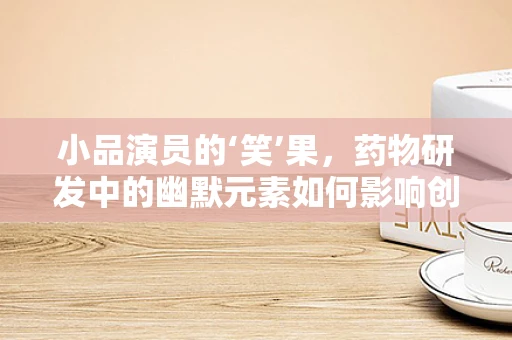 小品演员的‘笑’果，药物研发中的幽默元素如何影响创意？