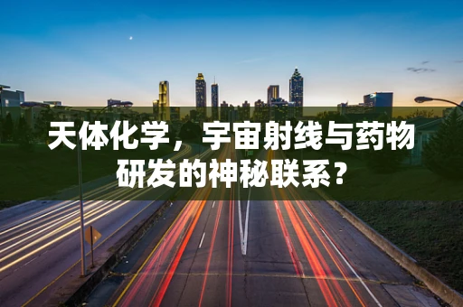天体化学，宇宙射线与药物研发的神秘联系？