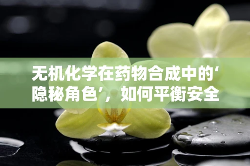 无机化学在药物合成中的‘隐秘角色’，如何平衡安全与效率？
