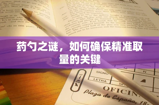 药勺之谜，如何确保精准取量的关键