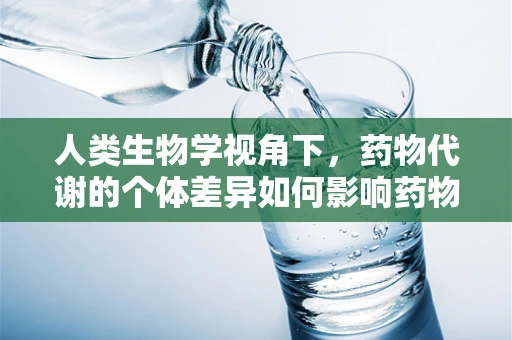 人类生物学视角下，药物代谢的个体差异如何影响药物疗效？