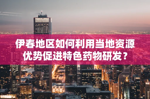 伊春地区如何利用当地资源优势促进特色药物研发？