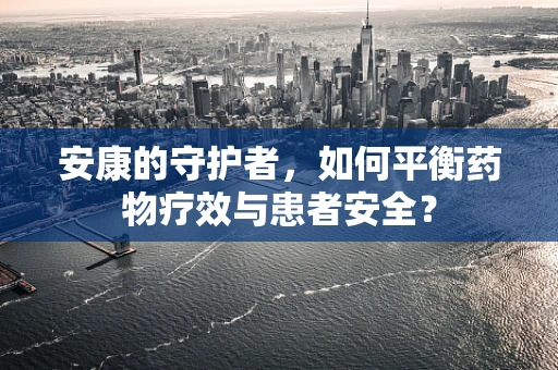 安康的守护者，如何平衡药物疗效与患者安全？